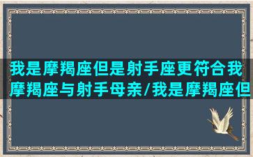 我是摩羯座但是射手座更符合我 摩羯座与射手母亲/我是摩羯座但是射手座更符合我 摩羯座与射手母亲-我的网站